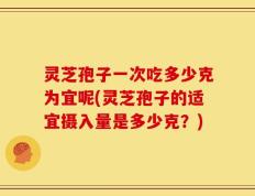 灵芝孢子一次吃多少克为宜呢(灵芝孢子的适宜摄入量是多少克？)