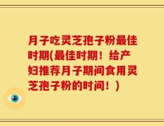 月子吃灵芝孢子粉最佳时期(最佳时期！给产妇推荐月子期间食用灵芝孢子粉的时间！)