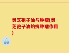 灵芝孢子油与肿瘤(灵芝孢子油的抗肿瘤作用)