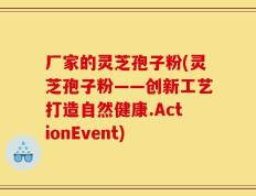 厂家的灵芝孢子粉(灵芝孢子粉——创新工艺打造自然健康.ActionEvent)