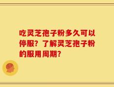 吃灵芝孢子粉多久可以停服？了解灵芝孢子粉的服用周期？