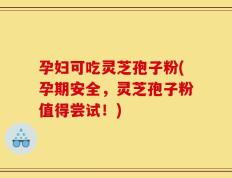孕妇可吃灵芝孢子粉(孕期安全，灵芝孢子粉值得尝试！)