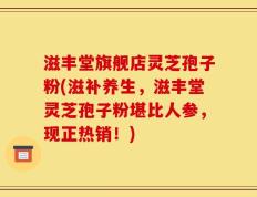 滋丰堂旗舰店灵芝孢子粉(滋补养生，滋丰堂灵芝孢子粉堪比人参，现正热销！)
