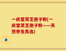 一庆堂灵芝孢子粉(一庆堂灵芝孢子粉——天然养生良选)