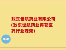 敖东世航药业有限公司(敖东世航药业再获医药行业殊荣)