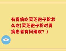 有胃病吃灵芝孢子粉怎么吃(灵芝孢子粉对胃病患者有何建议？)