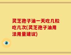 灵芝孢子油一天吃几粒吃几次(灵芝孢子油用法用量建议)