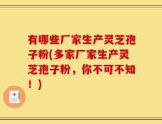 有哪些厂家生产灵芝孢子粉(多家厂家生产灵芝孢子粉，你不可不知！)