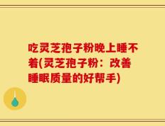 吃灵芝孢子粉晚上睡不着(灵芝孢子粉：改善睡眠质量的好帮手)