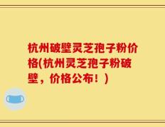 杭州破壁灵芝孢子粉价格(杭州灵芝孢子粉破壁，价格公布！)