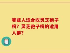 哪些人适合吃灵芝孢子粉？灵芝孢子粉的适用人群？