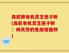 森匠牌有机灵芝孢子粉(森匠有机灵芝孢子粉：纯天然的免疫增强剂)