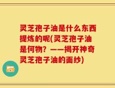 灵芝孢子油是什么东西提炼的呢(灵芝孢子油是何物？——揭开神奇灵芝孢子油的面纱)