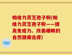 帕维力灵芝孢子粉(帕维力灵芝孢子粉——提高免疫力、改善睡眠的自然健康选择)