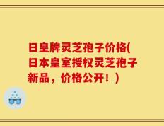日皇牌灵芝孢子价格(日本皇室授权灵芝孢子新品，价格公开！)