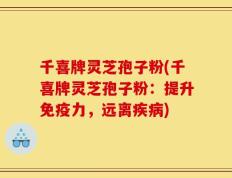 千喜牌灵芝孢子粉(千喜牌灵芝孢子粉：提升免疫力，远离疾病)