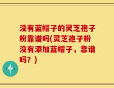 没有蓝帽子的灵芝孢子粉靠谱吗(灵芝孢子粉没有添加蓝帽子，靠谱吗？)
