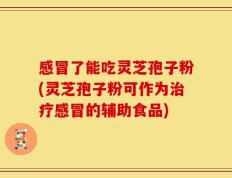 感冒了能吃灵芝孢子粉(灵芝孢子粉可作为治疗感冒的辅助食品)