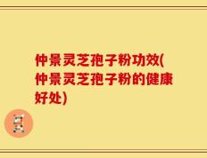 仲景灵芝孢子粉功效(仲景灵芝孢子粉的健康好处)