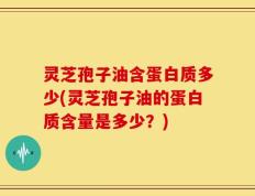 灵芝孢子油含蛋白质多少(灵芝孢子油的蛋白质含量是多少？)