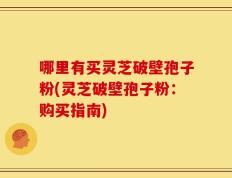 哪里有买灵芝破壁孢子粉(灵芝破壁孢子粉：购买指南)