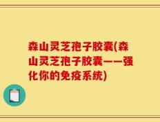 森山灵芝孢子胶囊(森山灵芝孢子胶囊——强化你的免疫系统)