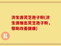 济生源灵芝孢子粉(济生源推出灵芝孢子粉，帮助改善健康)