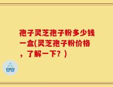 孢子灵芝孢子粉多少钱一盒(灵芝孢子粉价格，了解一下？)