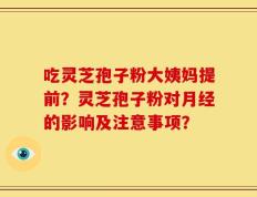吃灵芝孢子粉大姨妈提前？灵芝孢子粉对月经的影响及注意事项？