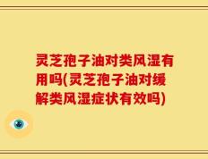 灵芝孢子油对类风湿有用吗(灵芝孢子油对缓解类风湿症状有效吗)