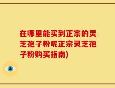 在哪里能买到正宗的灵芝孢子粉呢正宗灵芝孢子粉购买指南)