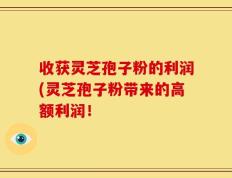 收获灵芝孢子粉的利润(灵芝孢子粉带来的高额利润！