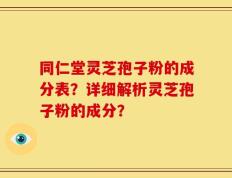 同仁堂灵芝孢子粉的成分表？详细解析灵芝孢子粉的成分？