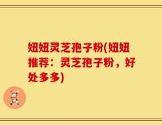 妞妞灵芝孢子粉(妞妞推荐：灵芝孢子粉，好处多多)