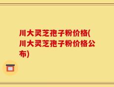 川大灵芝孢子粉价格(川大灵芝孢子粉价格公布)