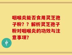 咽喉炎能否食用灵芝孢子粉？？解析灵芝孢子粉对咽喉炎的功效与注意事项？