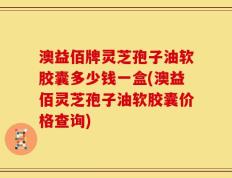 澳益佰牌灵芝孢子油软胶囊多少钱一盒(澳益佰灵芝孢子油软胶囊价格查询)