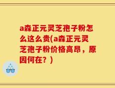 a森正元灵芝孢子粉怎么这么贵(a森正元灵芝孢子粉价格高昂，原因何在？)