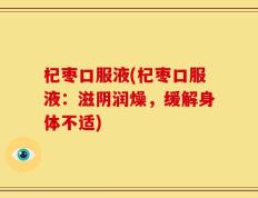 杞枣口服液(杞枣口服液：滋阴润燥，缓解身体不适)