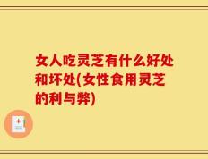 女人吃灵芝有什么好处和坏处(女性食用灵芝的利与弊)