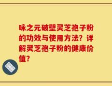 咏之元破壁灵芝孢子粉的功效与使用方法？详解灵芝孢子粉的健康价值？