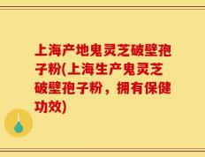 上海产地鬼灵芝破壁孢子粉(上海生产鬼灵芝破壁孢子粉，拥有保健功效)