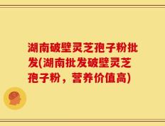 湖南破壁灵芝孢子粉批发(湖南批发破壁灵芝孢子粉，营养价值高)