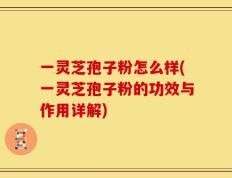 一灵芝孢子粉怎么样(一灵芝孢子粉的功效与作用详解)