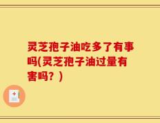 灵芝孢子油吃多了有事吗(灵芝孢子油过量有害吗？)