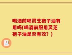 喝酒前喝灵芝孢子油有用吗(喝酒前服用灵芝孢子油是否有效？)