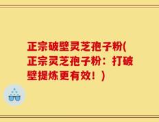 正宗破壁灵芝孢子粉(正宗灵芝孢子粉：打破壁提炼更有效！)