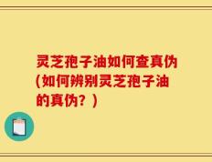 灵芝孢子油如何查真伪(如何辨别灵芝孢子油的真伪？)