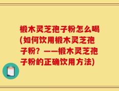椴木灵芝孢子粉怎么喝(如何饮用椴木灵芝孢子粉？——椴木灵芝孢子粉的正确饮用方法)