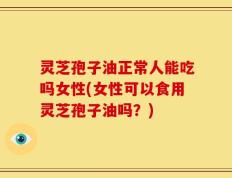 灵芝孢子油正常人能吃吗女性(女性可以食用灵芝孢子油吗？)